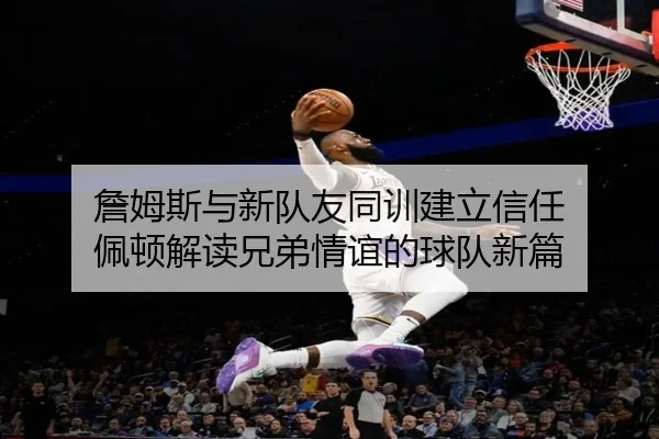 詹姆斯与新队友同训建立信任 佩顿解读兄弟情谊的球队新篇