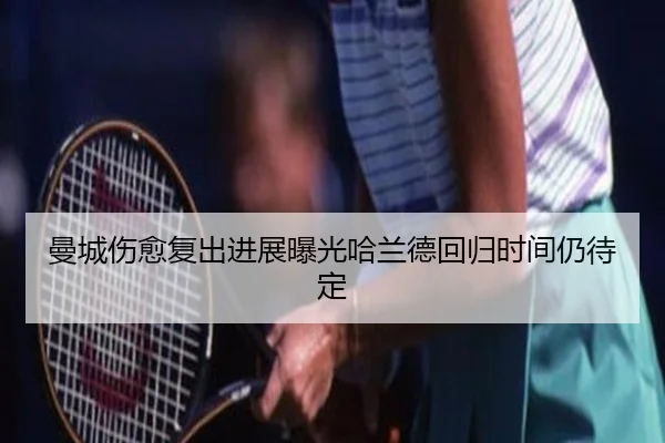 曼城伤愈复出进展曝光哈兰德回归时间仍待定