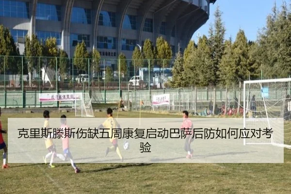 克里斯滕斯伤缺五周康复启动巴萨后防如何应对考验
